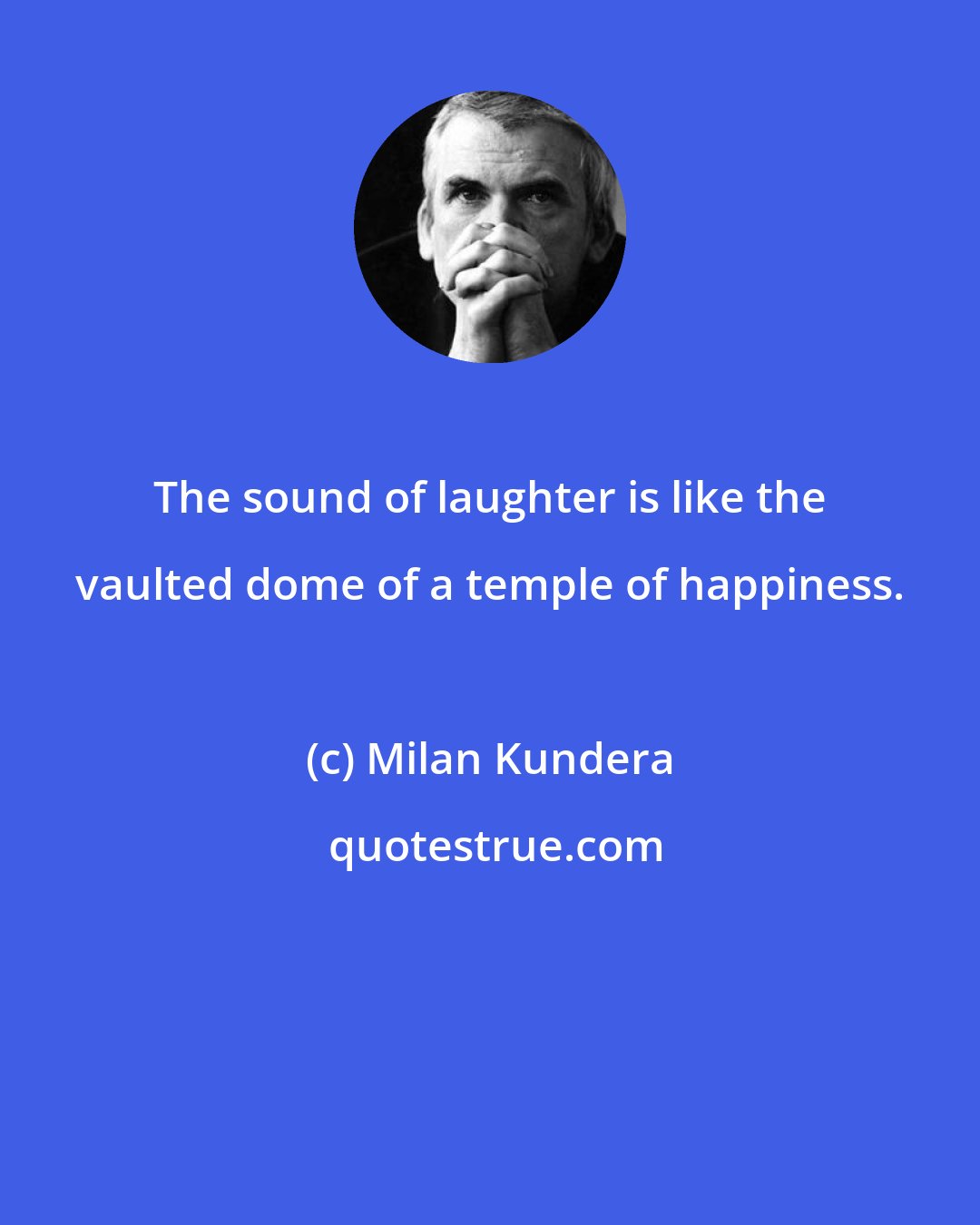 Milan Kundera: The sound of laughter is like the vaulted dome of a temple of happiness.