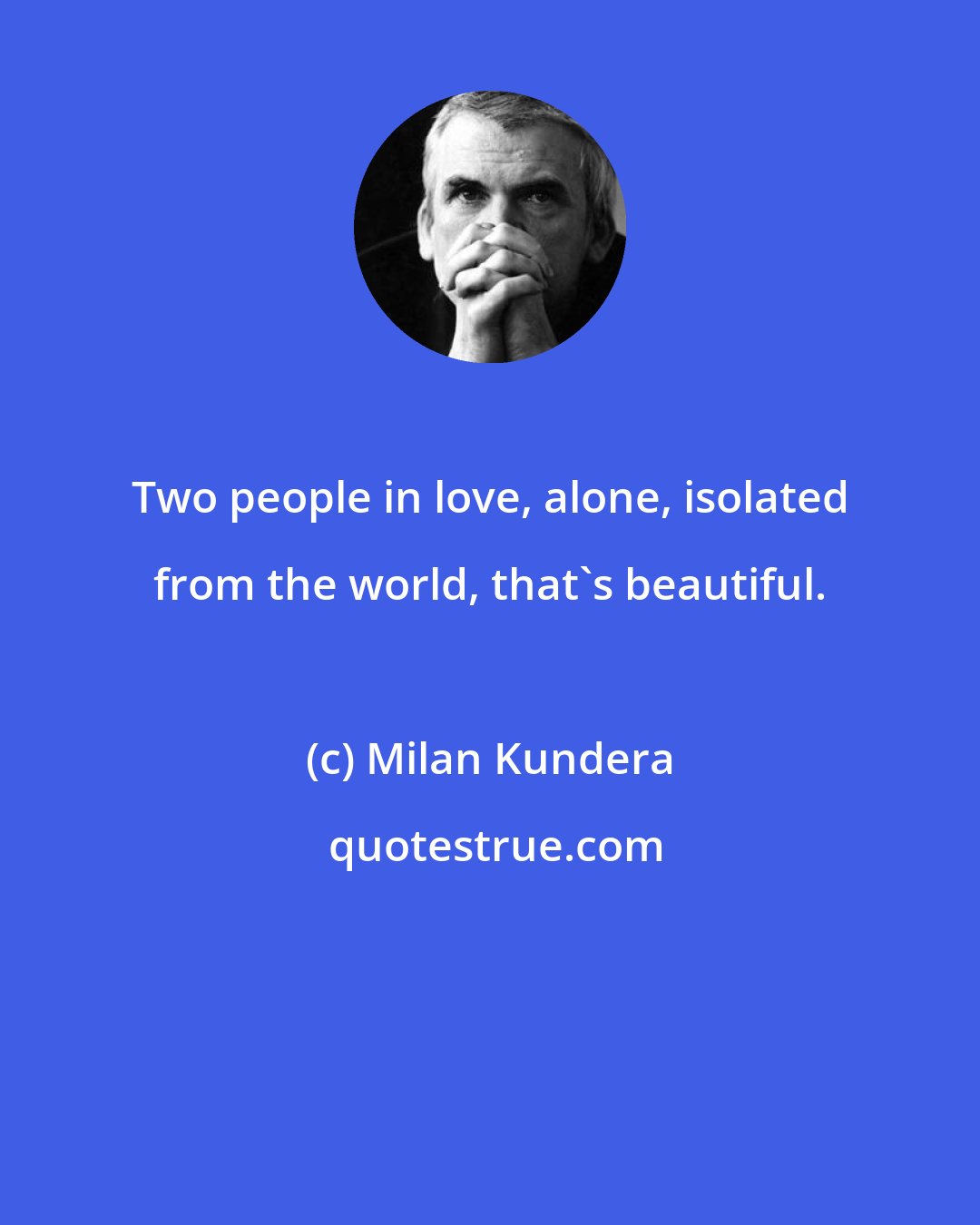 Milan Kundera: Two people in love, alone, isolated from the world, that's beautiful.