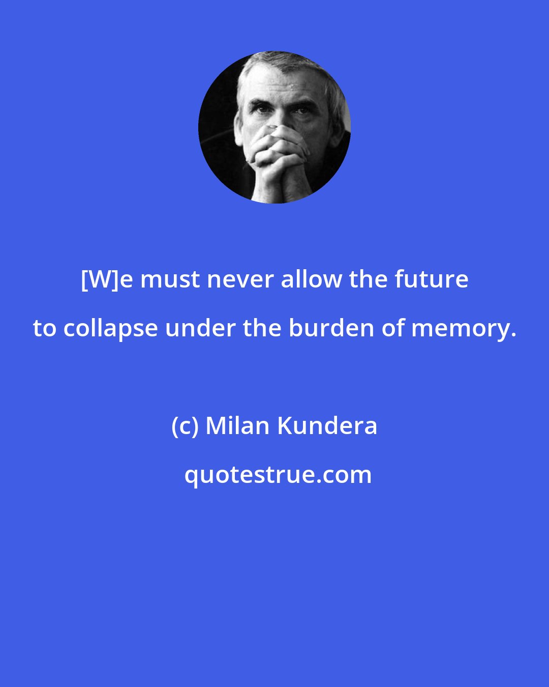 Milan Kundera: [W]e must never allow the future to collapse under the burden of memory.