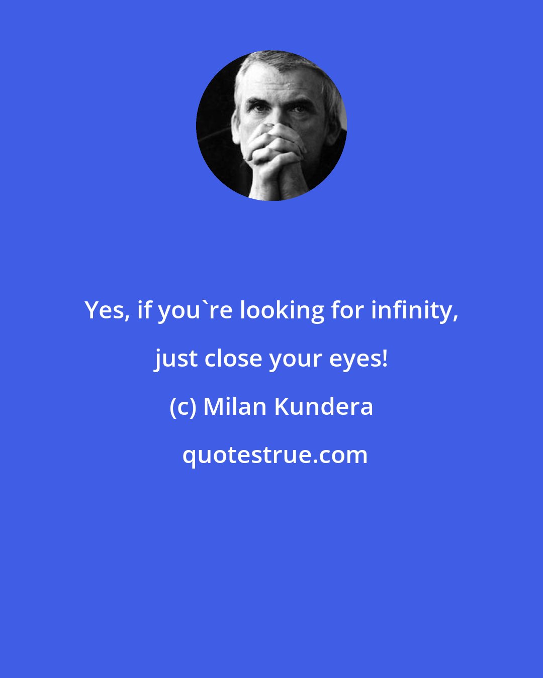 Milan Kundera: Yes, if you're looking for infinity, just close your eyes!