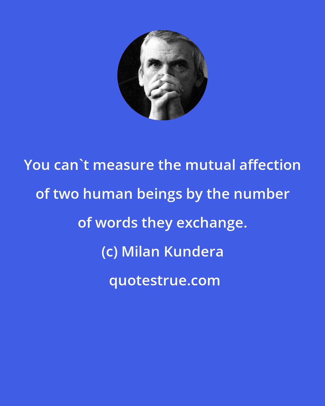 Milan Kundera: You can't measure the mutual affection of two human beings by the number of words they exchange.