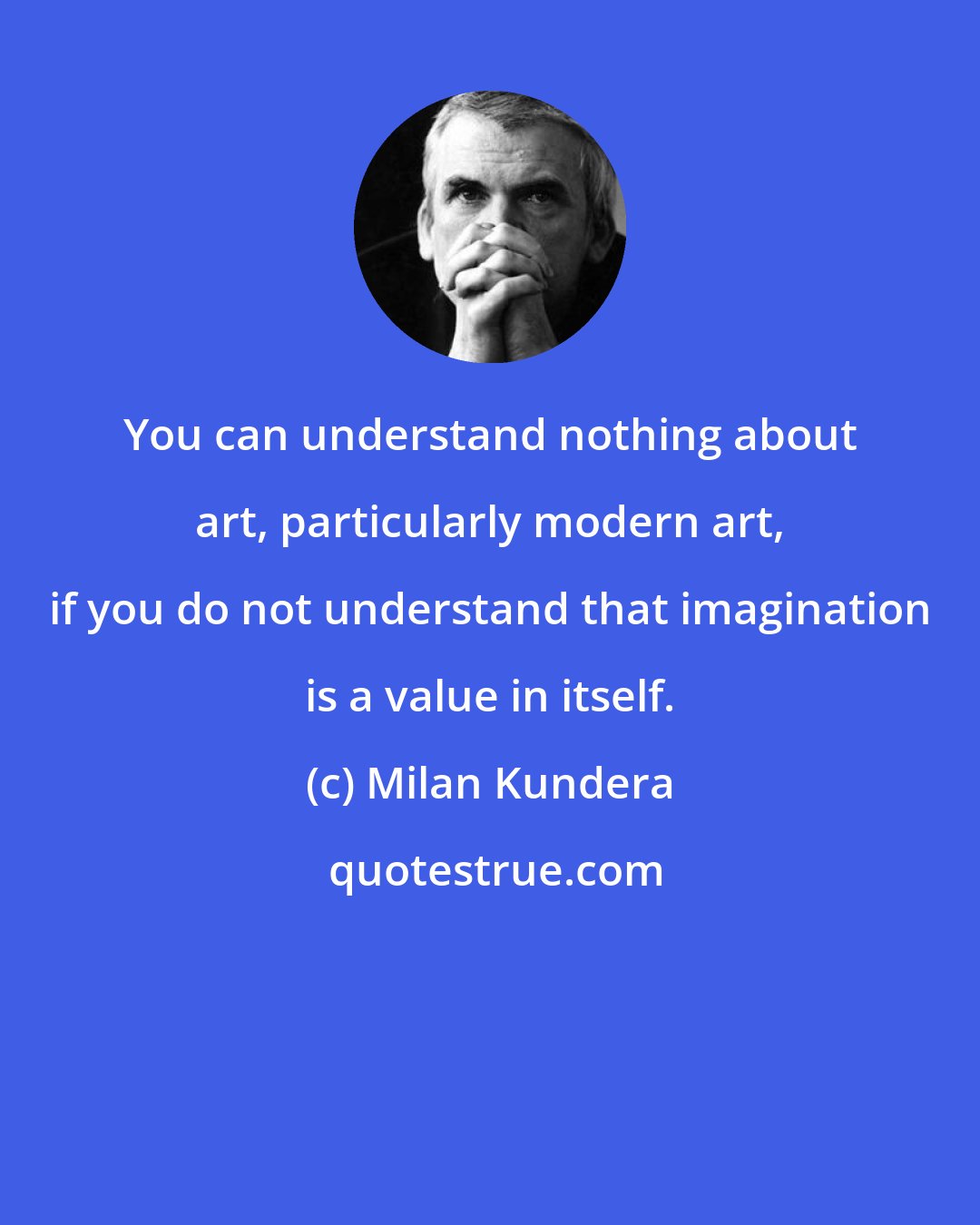 Milan Kundera: You can understand nothing about art, particularly modern art, if you do not understand that imagination is a value in itself.