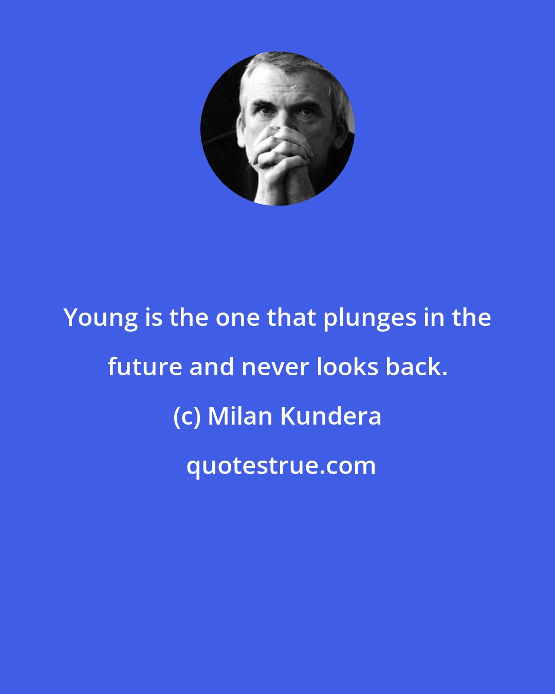 Milan Kundera: Young is the one that plunges in the future and never looks back.