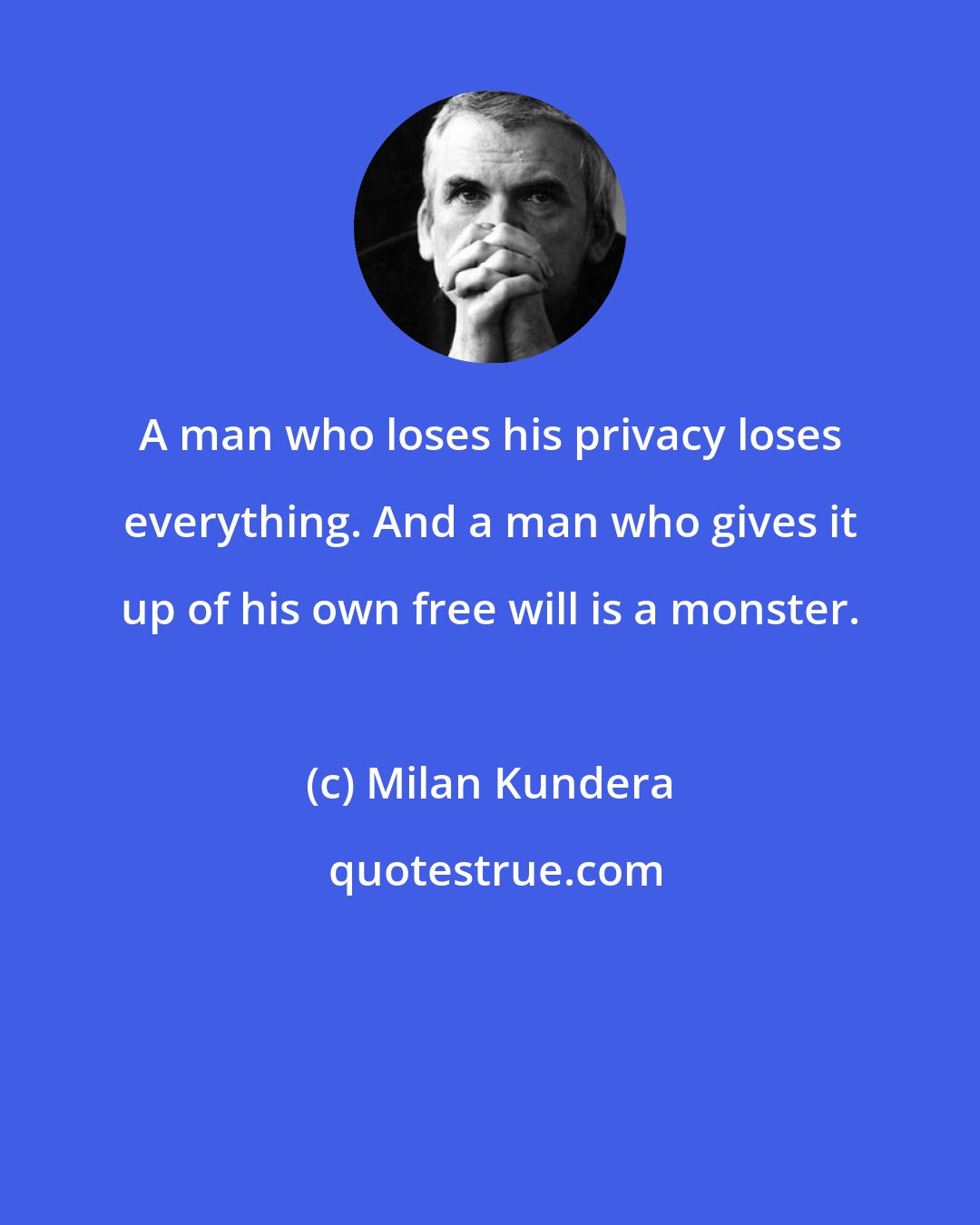 Milan Kundera: A man who loses his privacy loses everything. And a man who gives it up of his own free will is a monster.