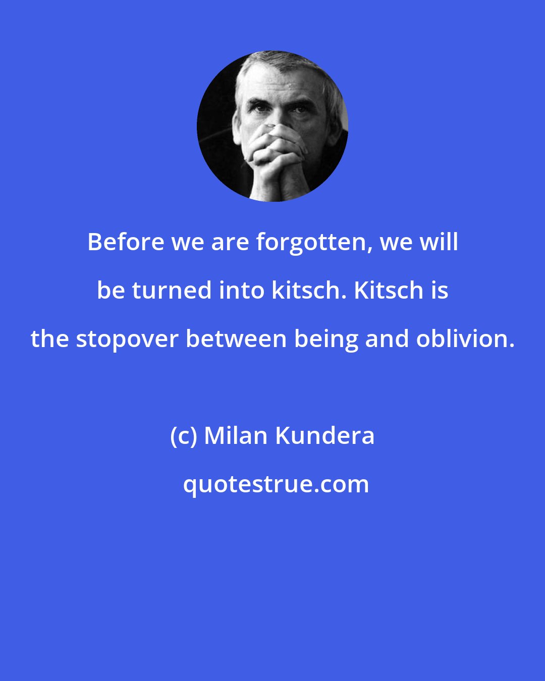 Milan Kundera: Before we are forgotten, we will be turned into kitsch. Kitsch is the stopover between being and oblivion.