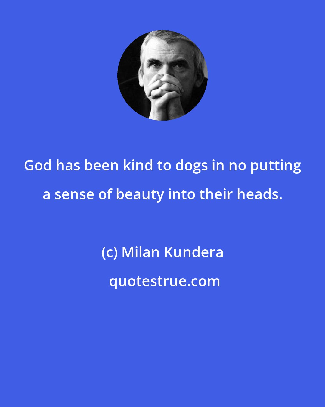 Milan Kundera: God has been kind to dogs in no putting a sense of beauty into their heads.