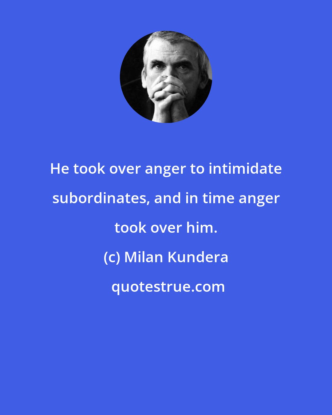 Milan Kundera: He took over anger to intimidate subordinates, and in time anger took over him.