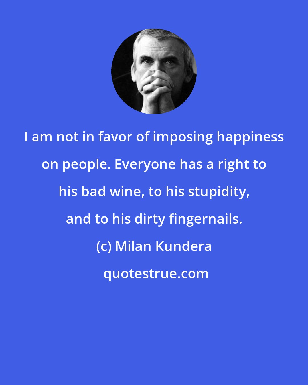 Milan Kundera: I am not in favor of imposing happiness on people. Everyone has a right to his bad wine, to his stupidity, and to his dirty fingernails.