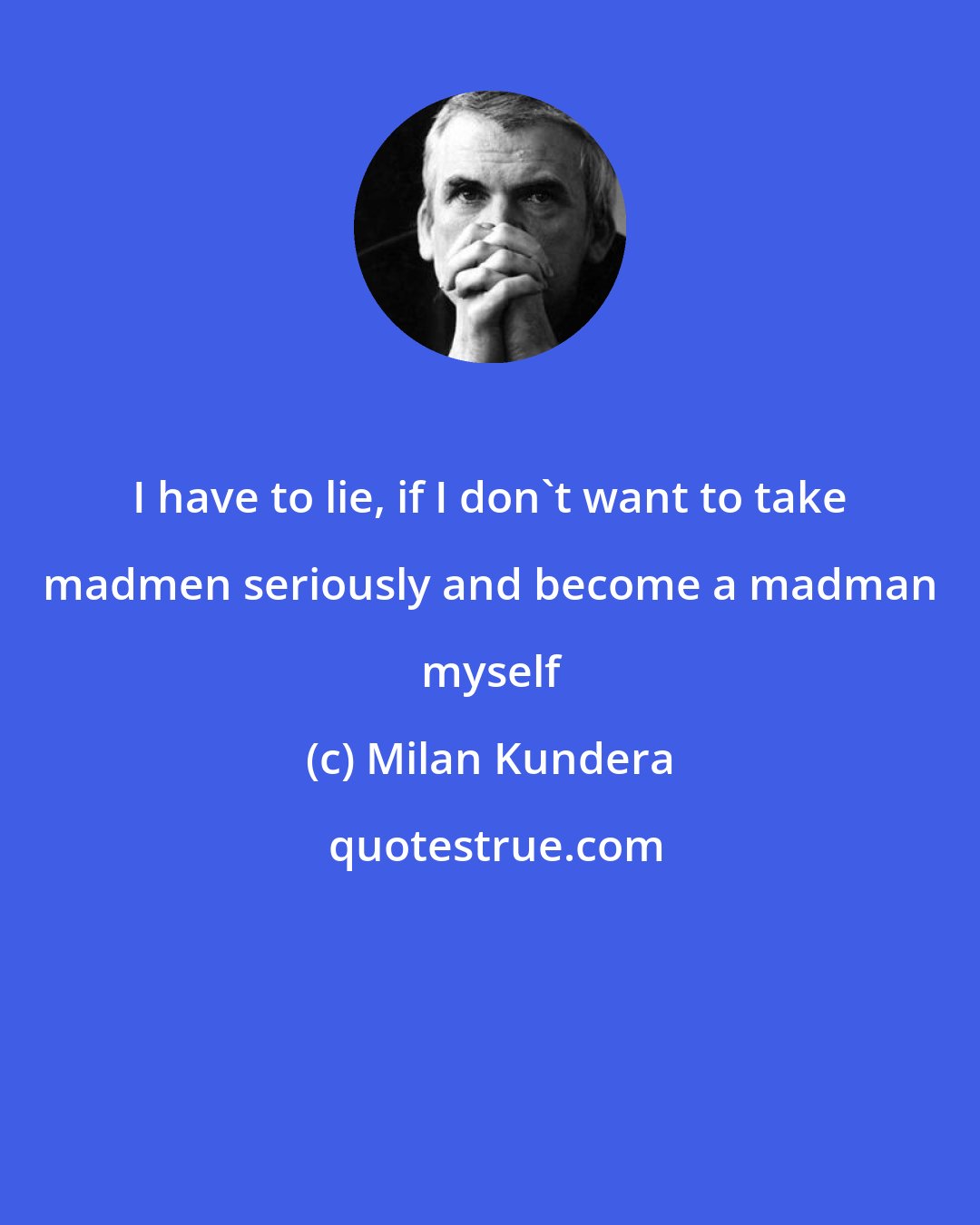 Milan Kundera: I have to lie, if I don't want to take madmen seriously and become a madman myself