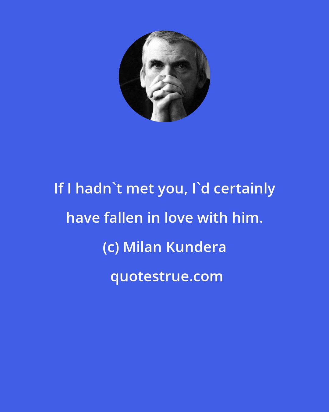 Milan Kundera: If I hadn't met you, I'd certainly have fallen in love with him.