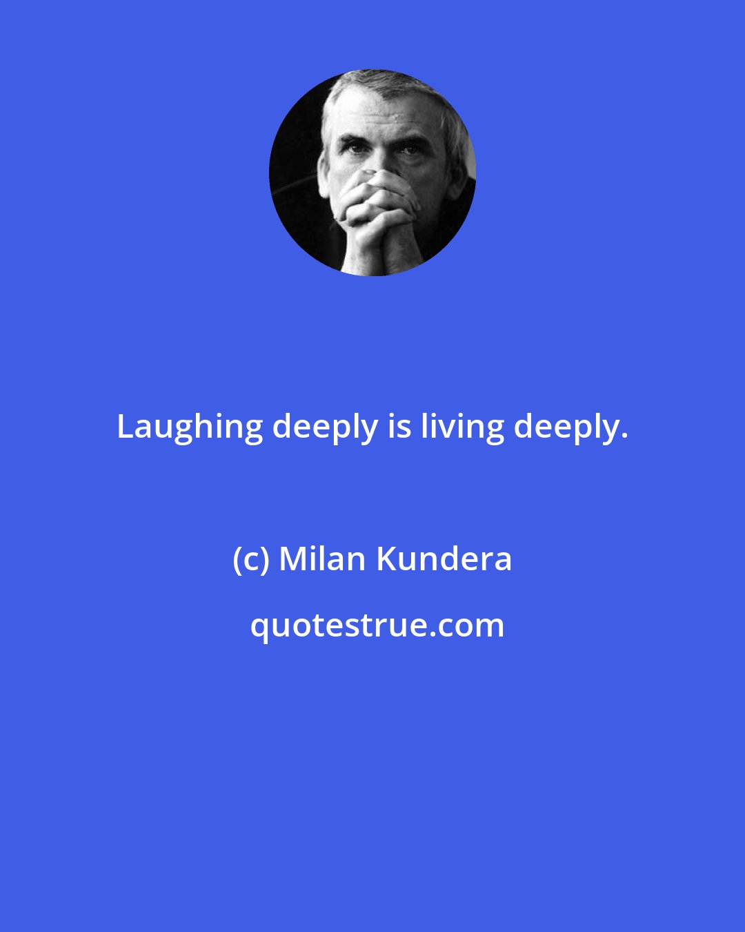 Milan Kundera: Laughing deeply is living deeply.