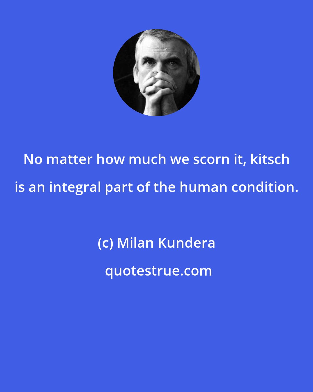 Milan Kundera: No matter how much we scorn it, kitsch is an integral part of the human condition.