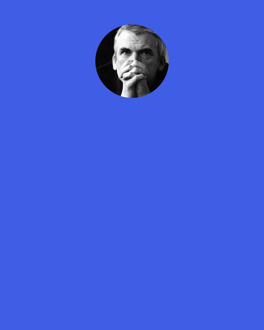 Milan Kundera: nothing yet. I've been waiting." "for what?" she made no response. she could not tell him that she had been waiting for him.