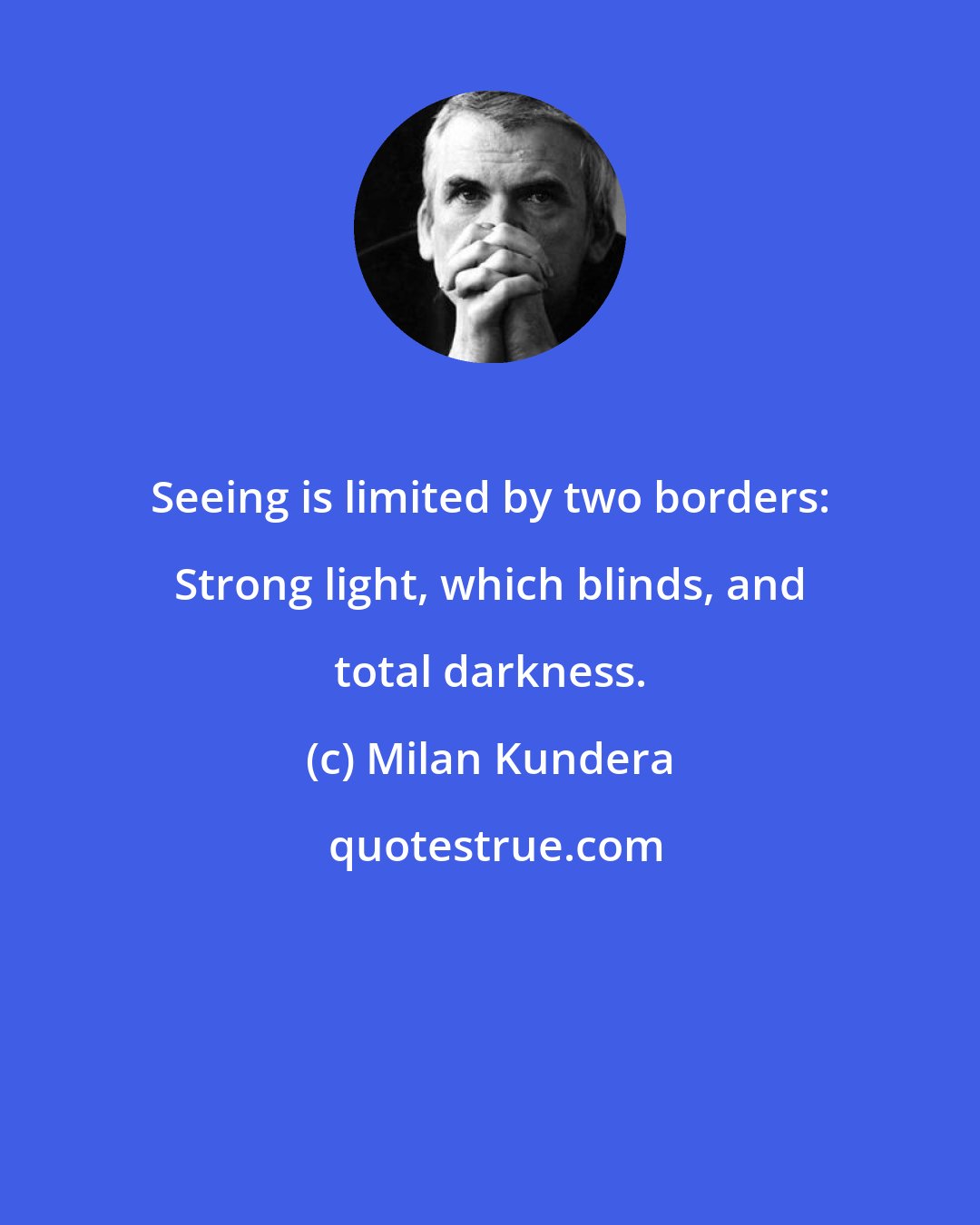 Milan Kundera: Seeing is limited by two borders: Strong light, which blinds, and total darkness.