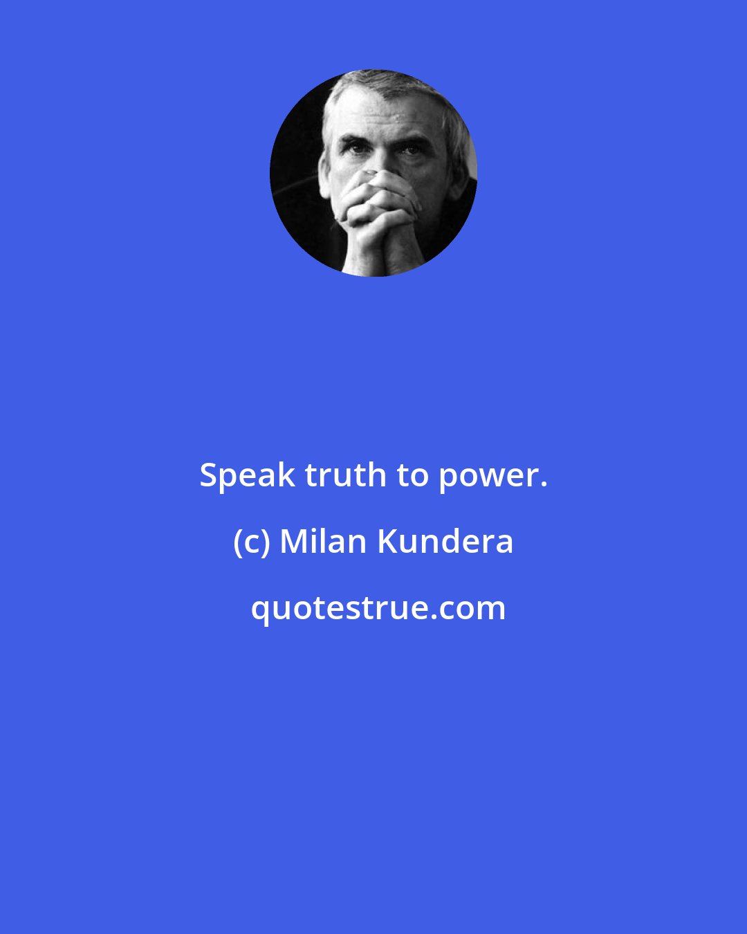 Milan Kundera: Speak truth to power.