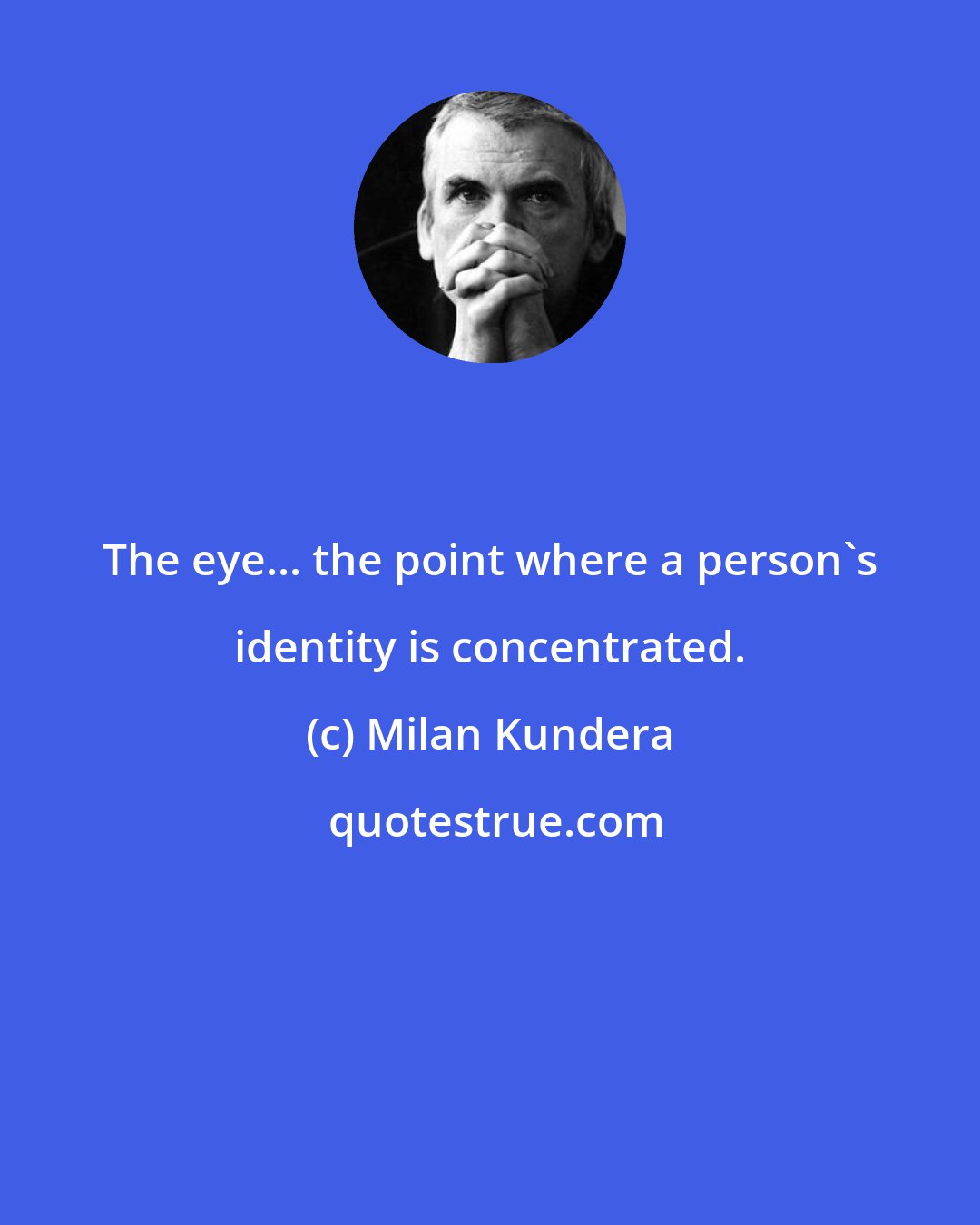 Milan Kundera: The eye... the point where a person's identity is concentrated.