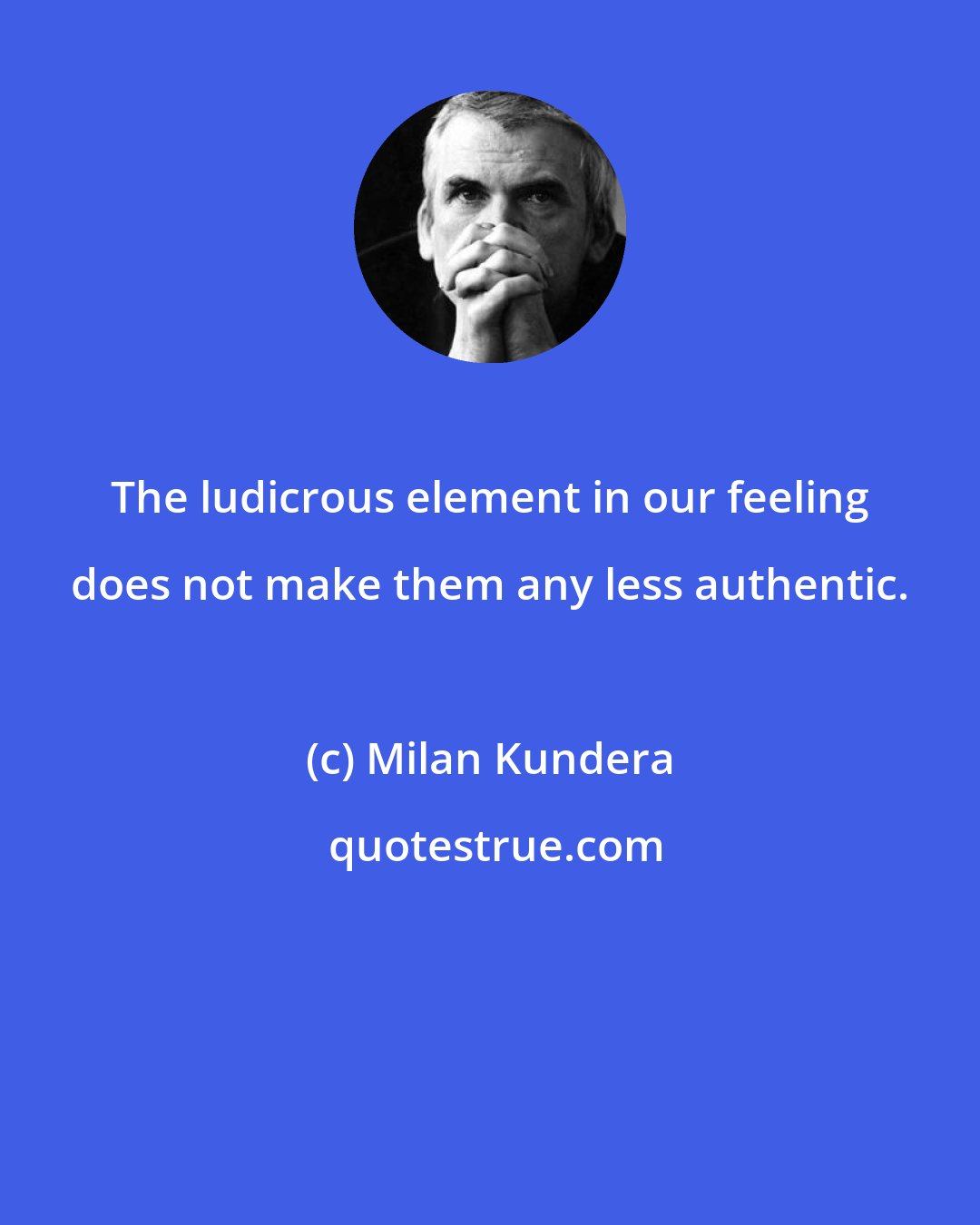 Milan Kundera: The ludicrous element in our feeling does not make them any less authentic.