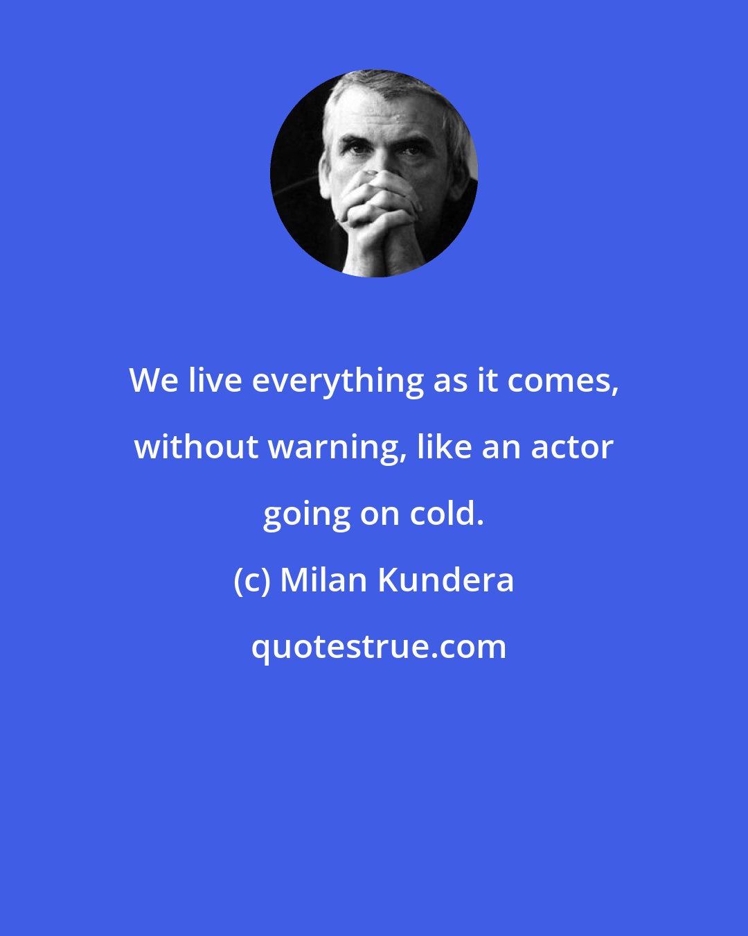 Milan Kundera: We live everything as it comes, without warning, like an actor going on cold.