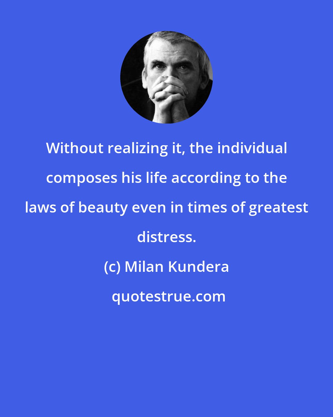 Milan Kundera: Without realizing it, the individual composes his life according to the laws of beauty even in times of greatest distress.
