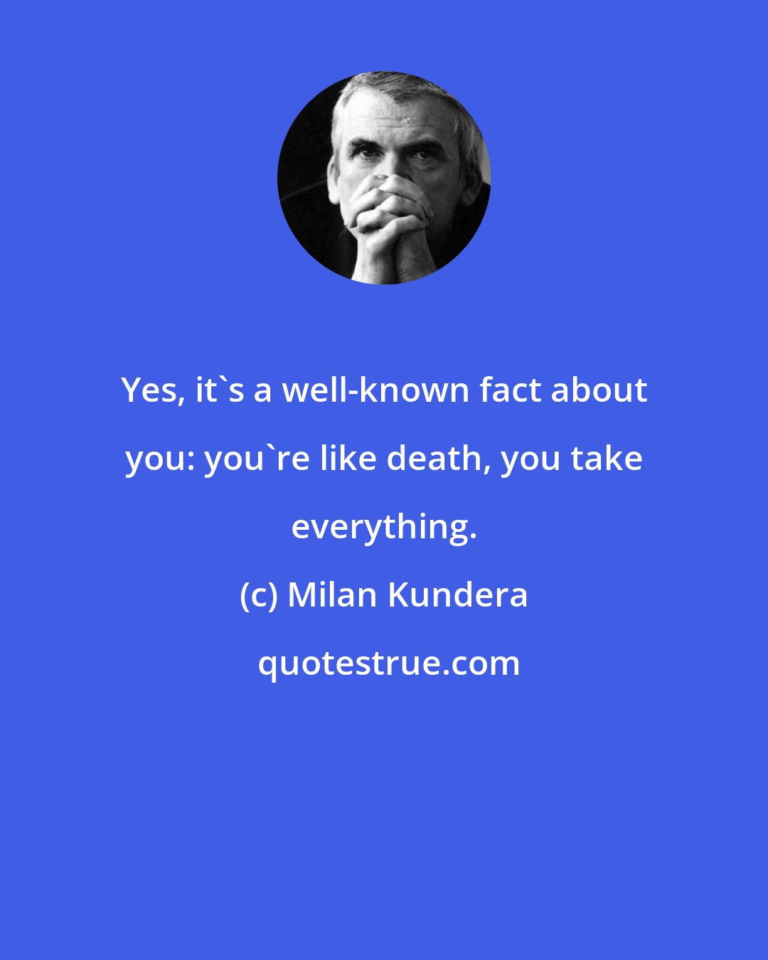 Milan Kundera: Yes, it's a well-known fact about you: you're like death, you take everything.