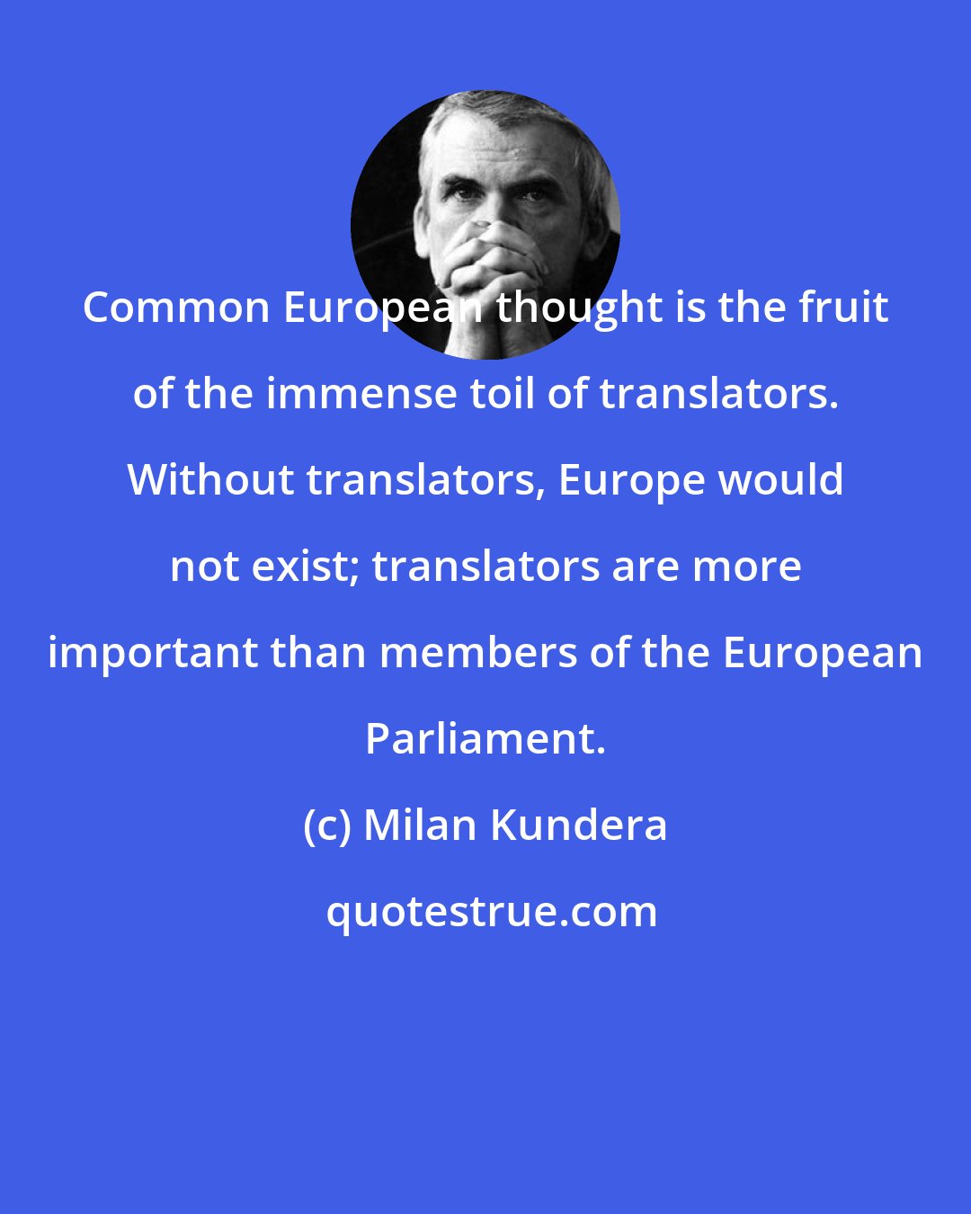 Milan Kundera: Common European thought is the fruit of the immense toil of translators. Without translators, Europe would not exist; translators are more important than members of the European Parliament.