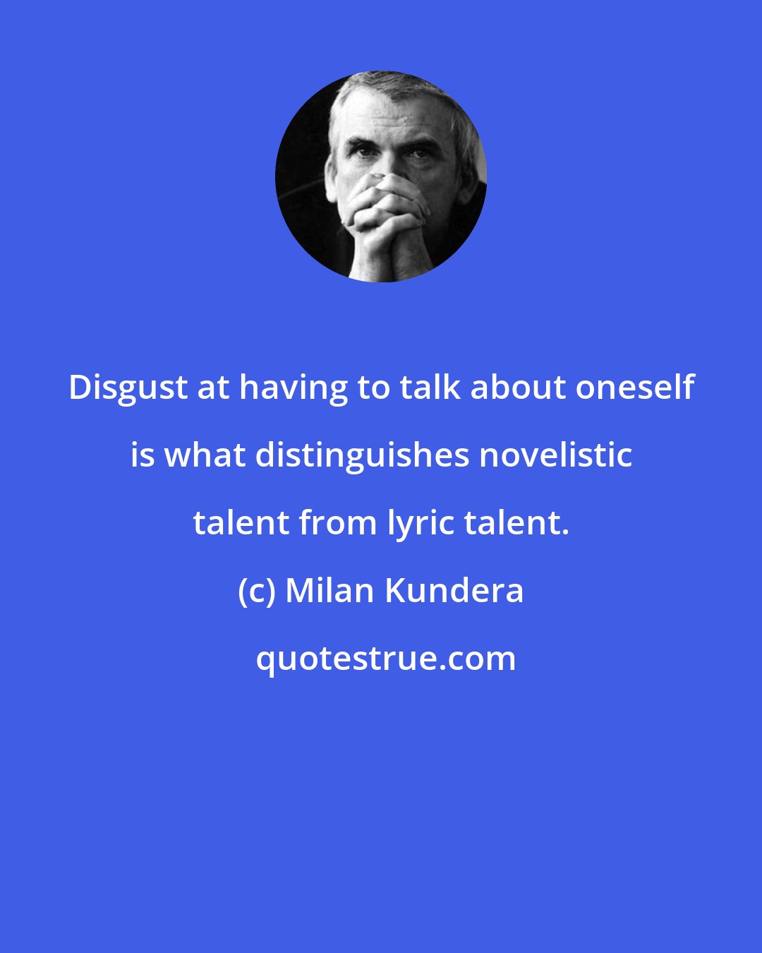 Milan Kundera: Disgust at having to talk about oneself is what distinguishes novelistic talent from lyric talent.