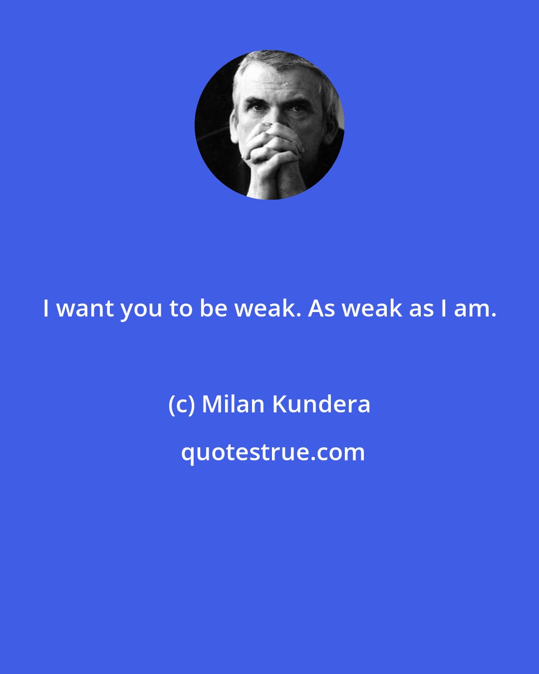 Milan Kundera: I want you to be weak. As weak as I am.