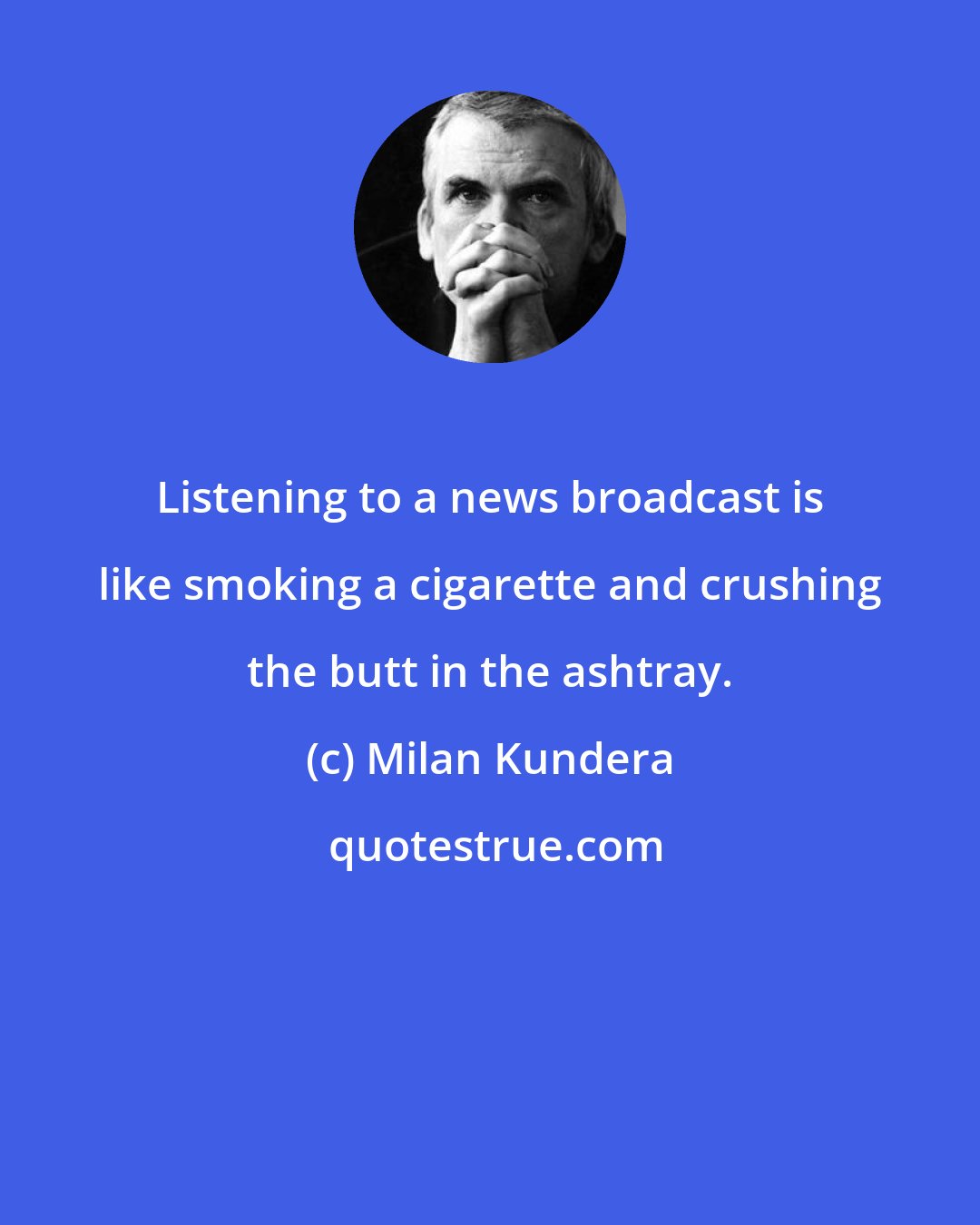 Milan Kundera: Listening to a news broadcast is like smoking a cigarette and crushing the butt in the ashtray.