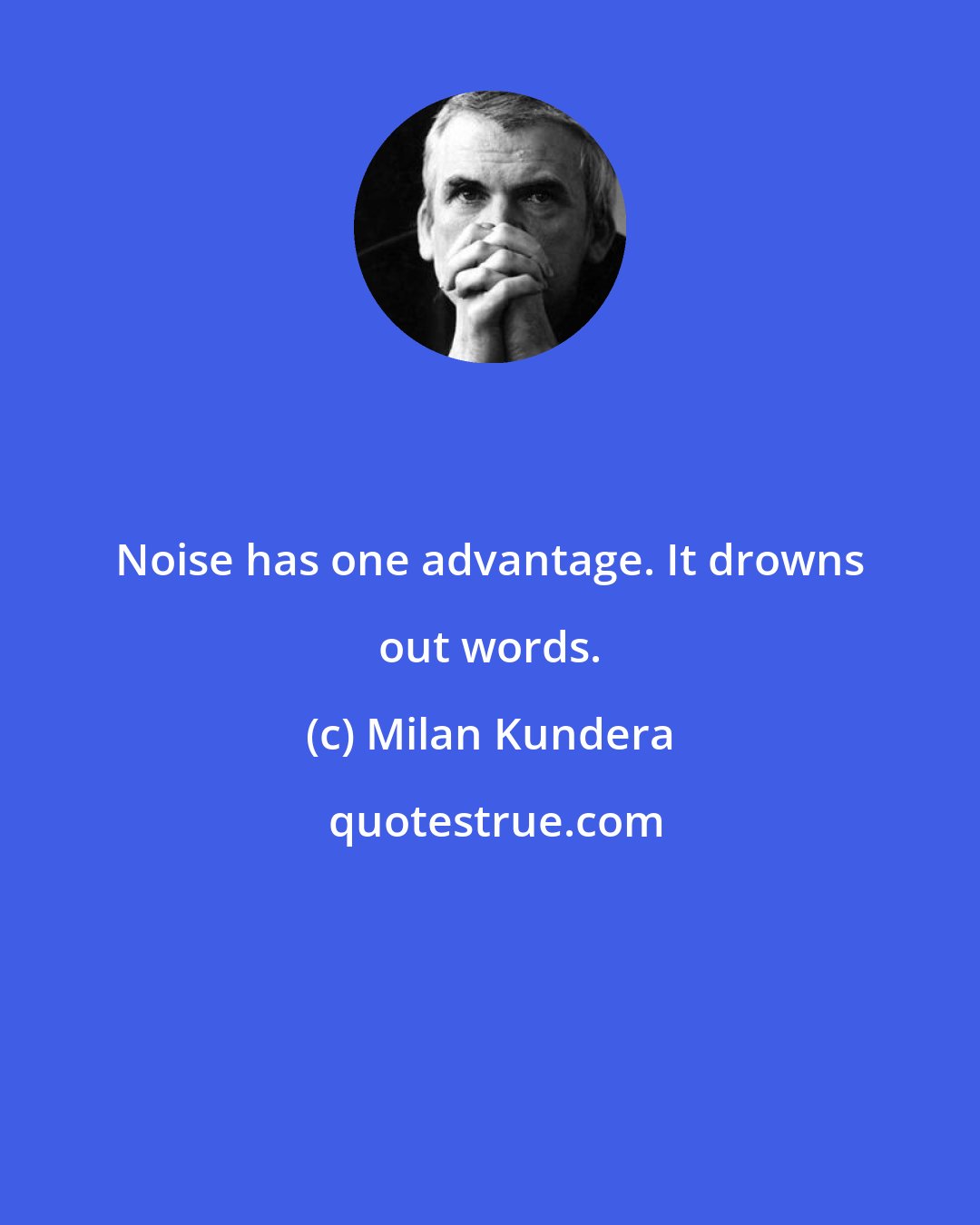 Milan Kundera: Noise has one advantage. It drowns out words.