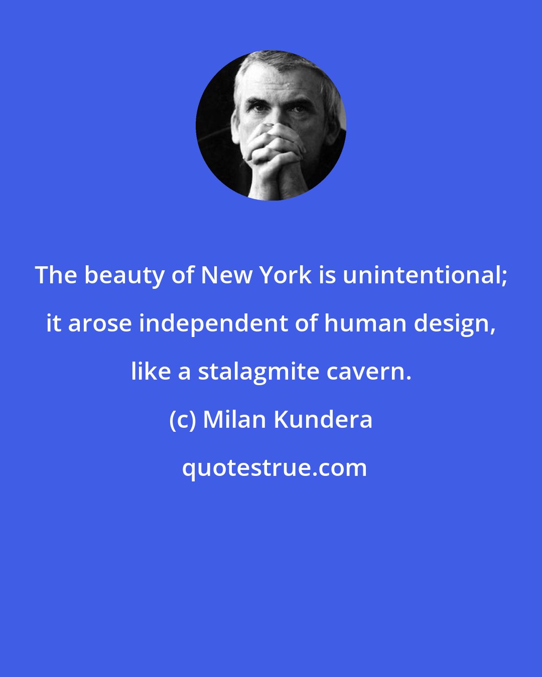 Milan Kundera: The beauty of New York is unintentional; it arose independent of human design, like a stalagmite cavern.