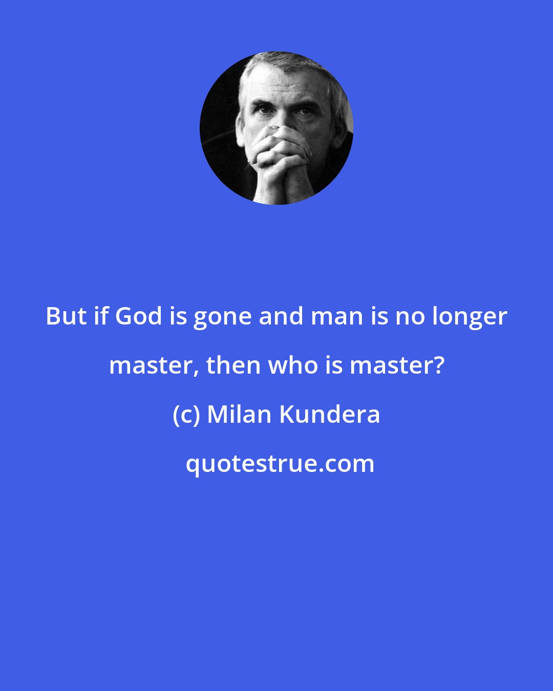 Milan Kundera: But if God is gone and man is no longer master, then who is master?