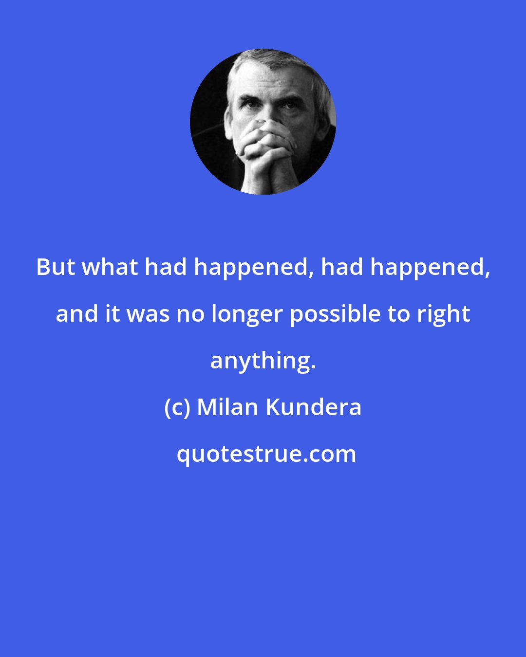 Milan Kundera: But what had happened, had happened, and it was no longer possible to right anything.