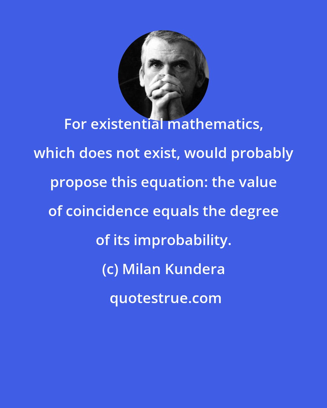 Milan Kundera: For existential mathematics, which does not exist, would probably propose this equation: the value of coincidence equals the degree of its improbability.