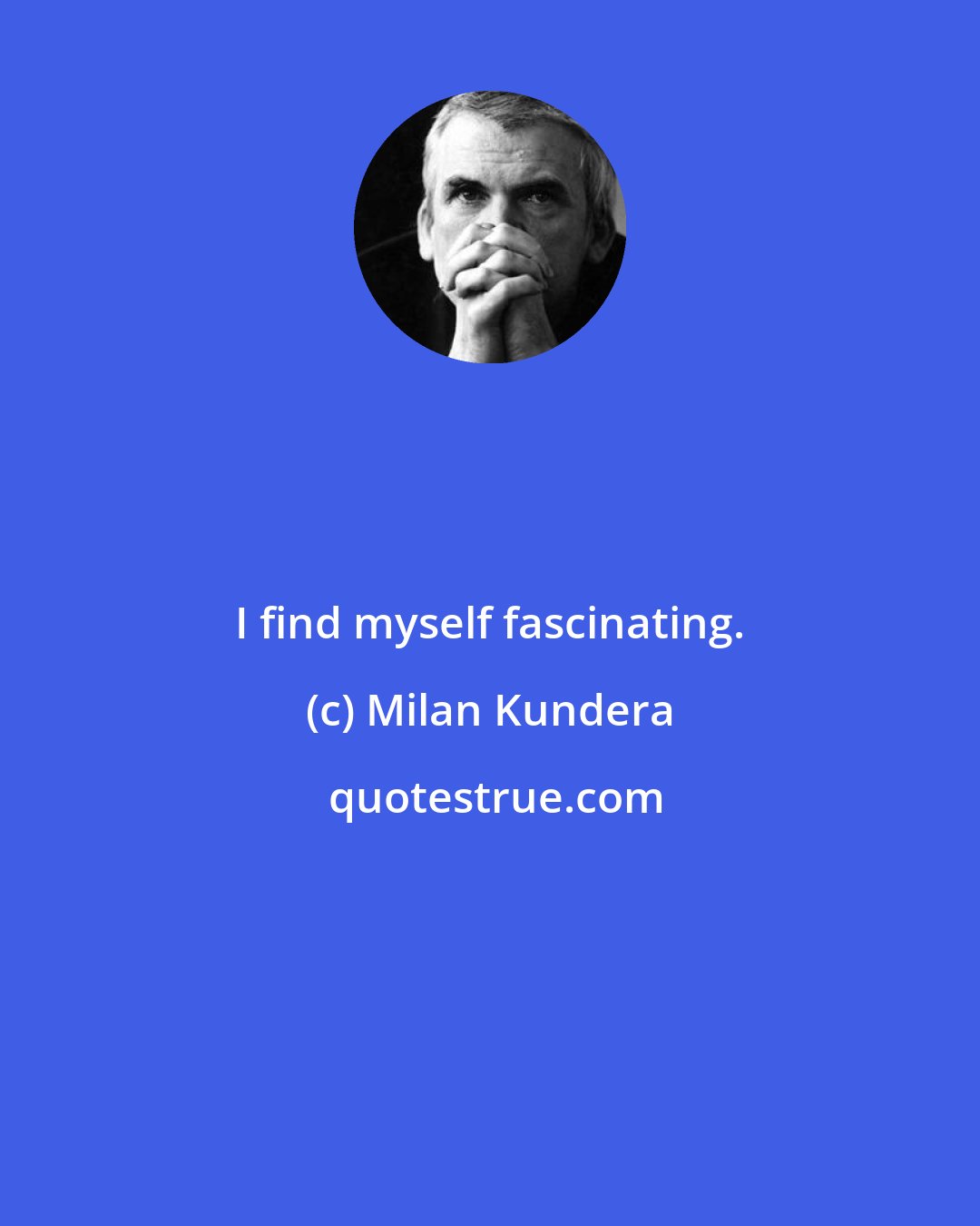 Milan Kundera: I find myself fascinating.