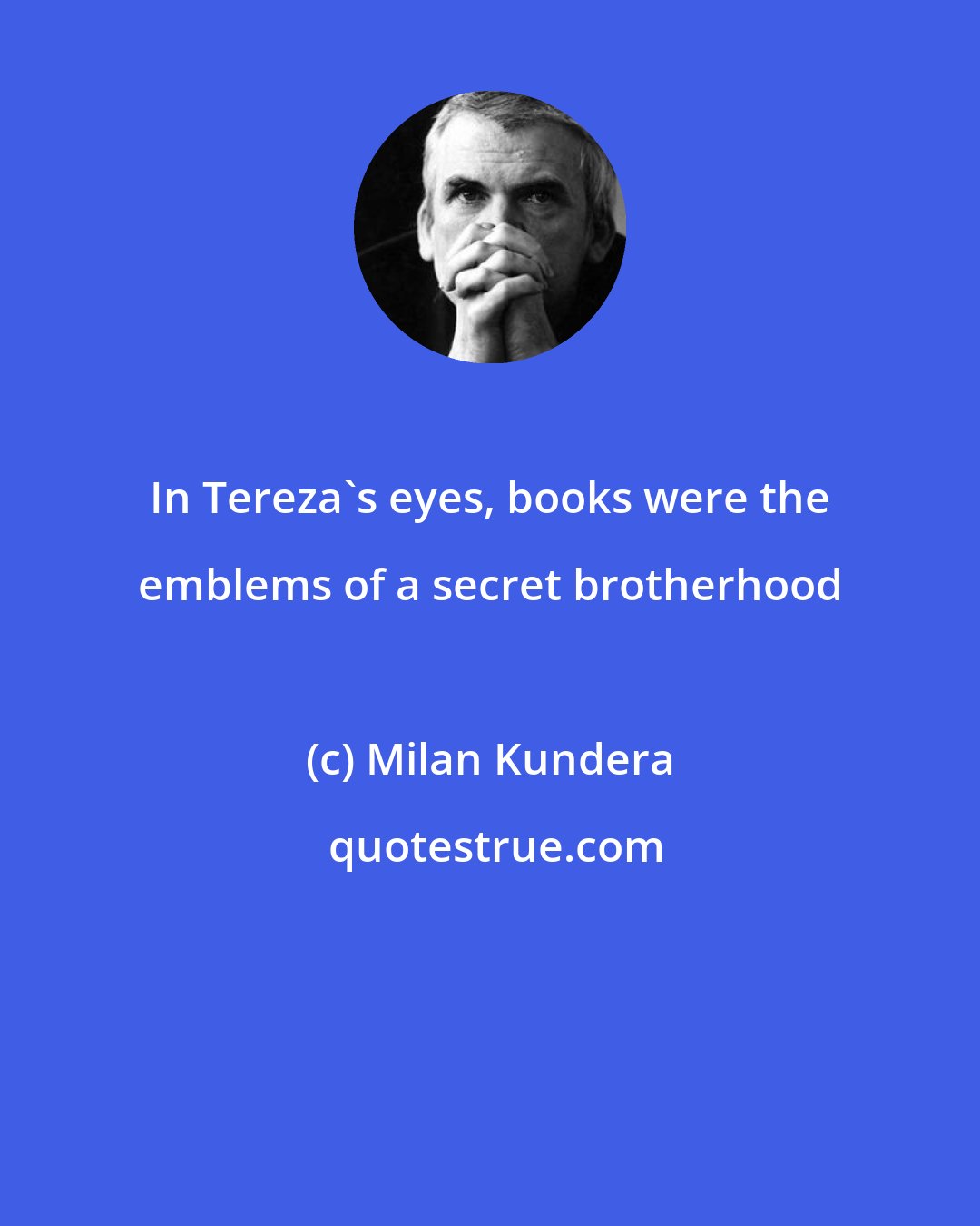 Milan Kundera: In Tereza's eyes, books were the emblems of a secret brotherhood