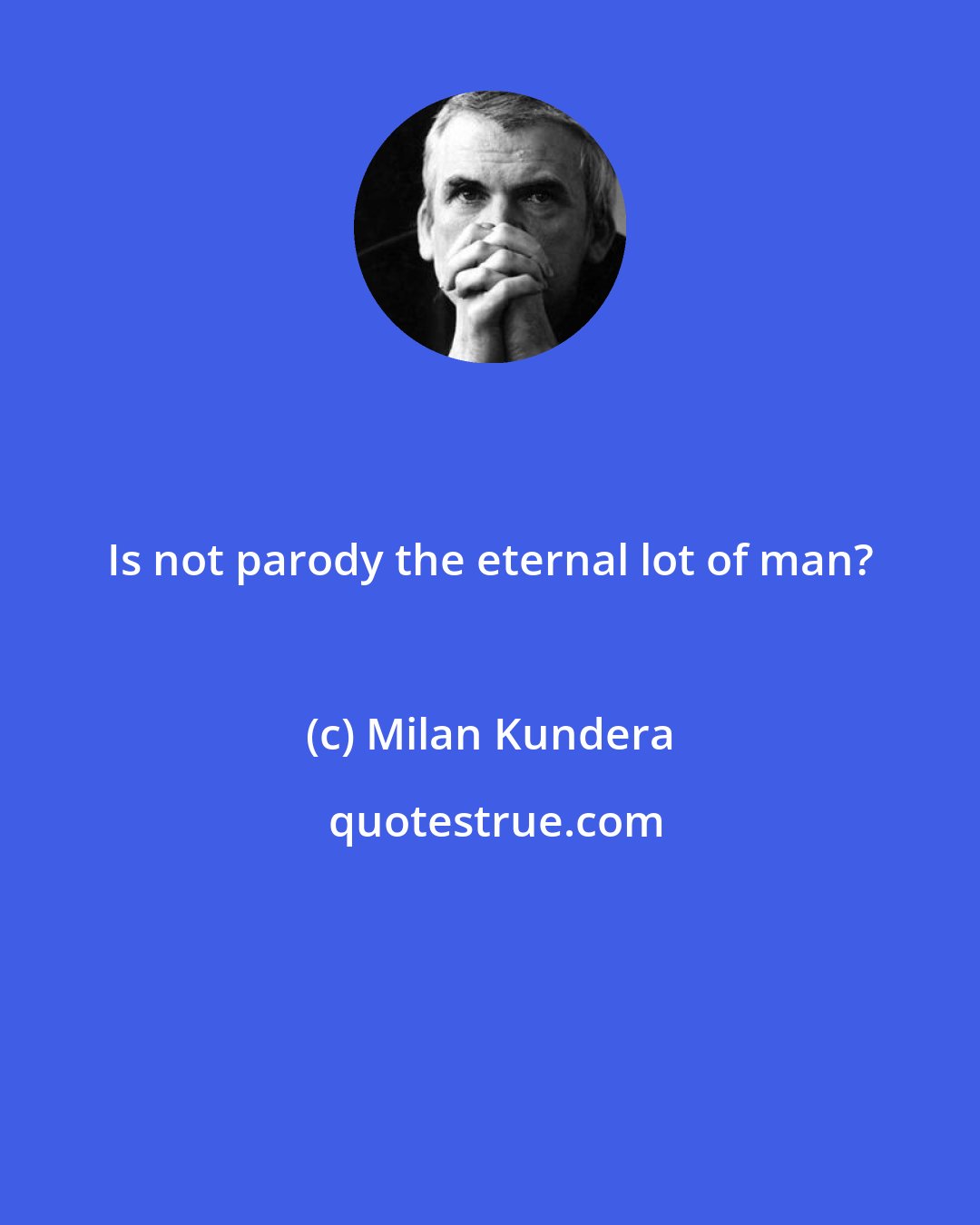 Milan Kundera: Is not parody the eternal lot of man?