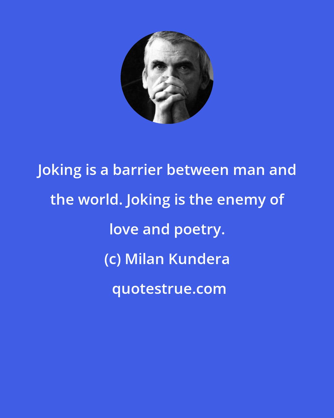 Milan Kundera: Joking is a barrier between man and the world. Joking is the enemy of love and poetry.