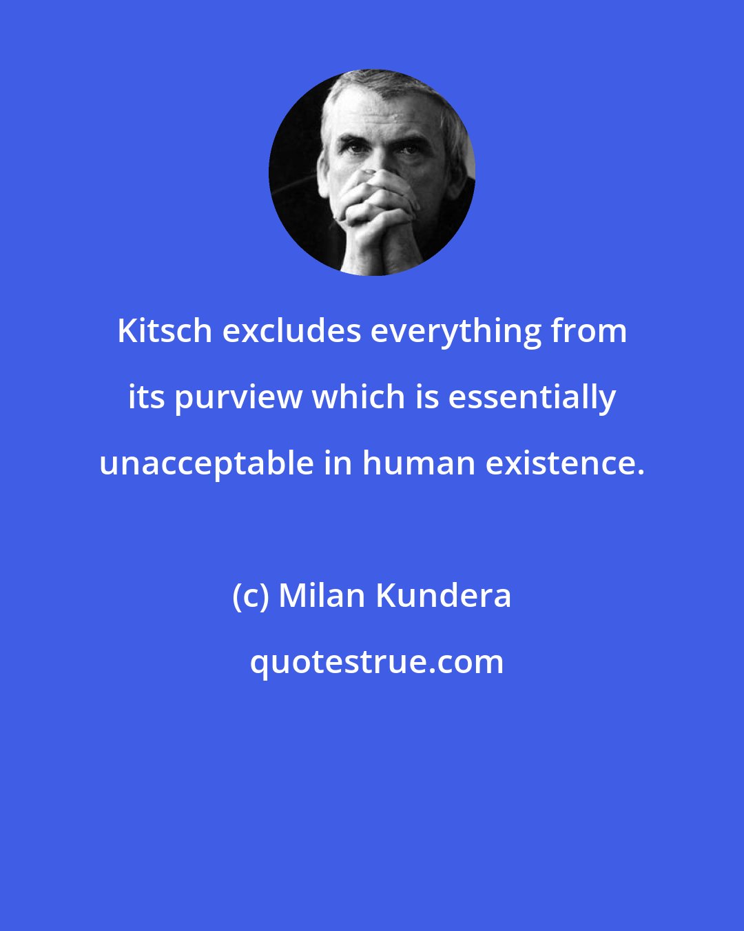 Milan Kundera: Kitsch excludes everything from its purview which is essentially unacceptable in human existence.