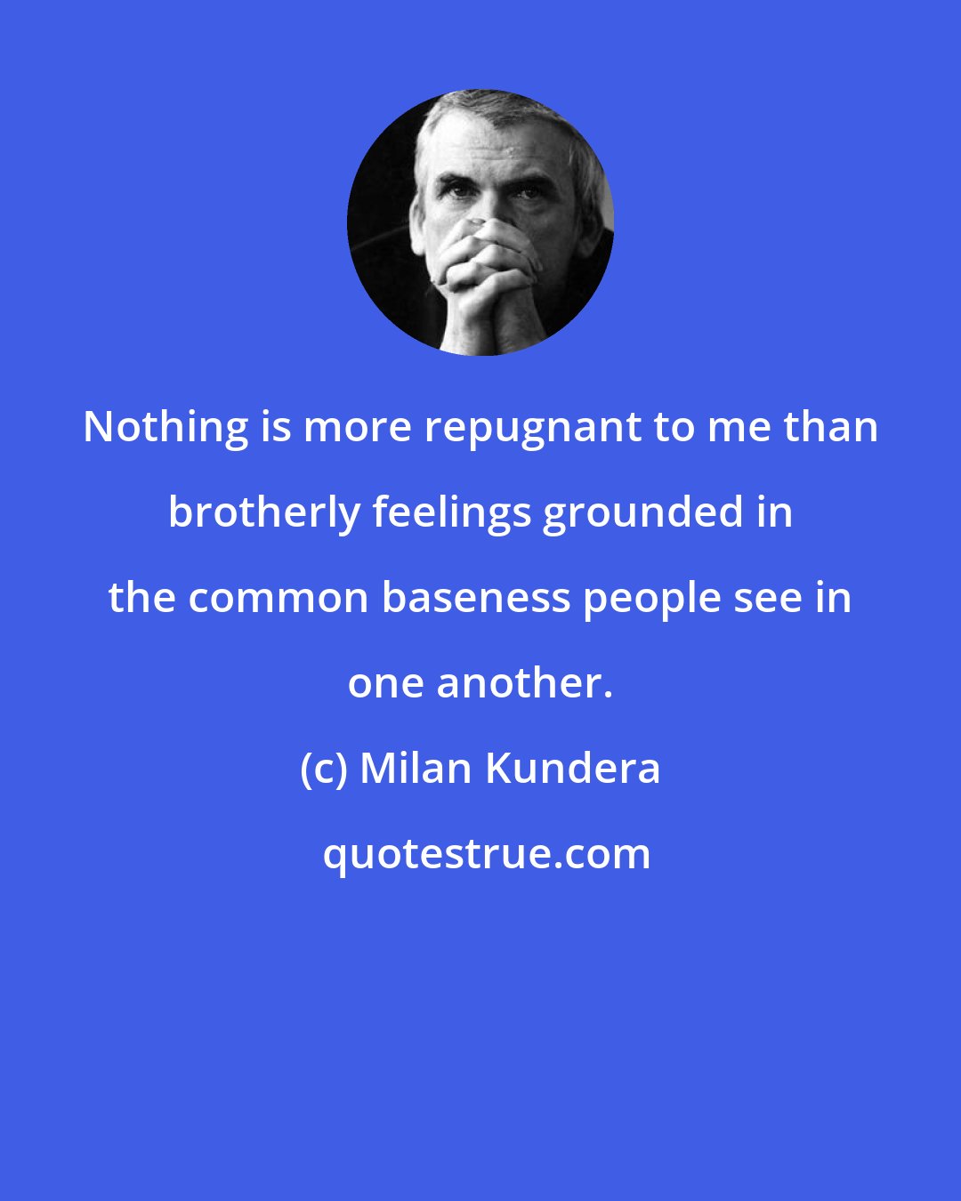 Milan Kundera: Nothing is more repugnant to me than brotherly feelings grounded in the common baseness people see in one another.