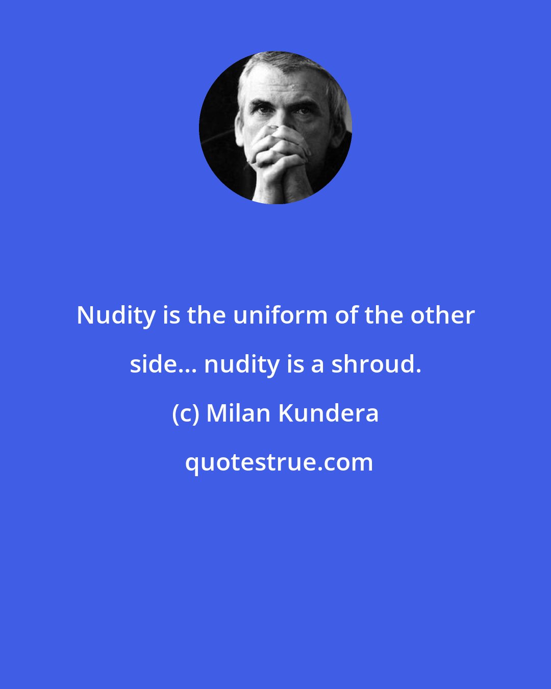 Milan Kundera: Nudity is the uniform of the other side... nudity is a shroud.