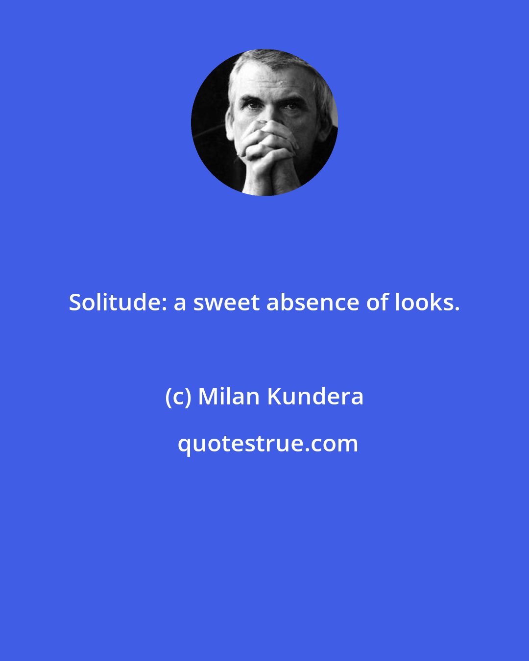 Milan Kundera: Solitude: a sweet absence of looks.