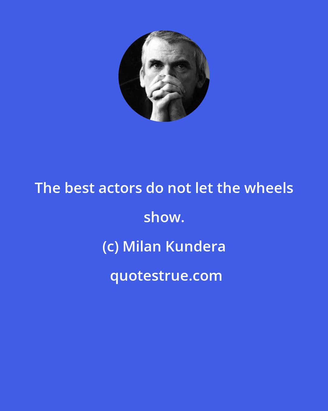 Milan Kundera: The best actors do not let the wheels show.