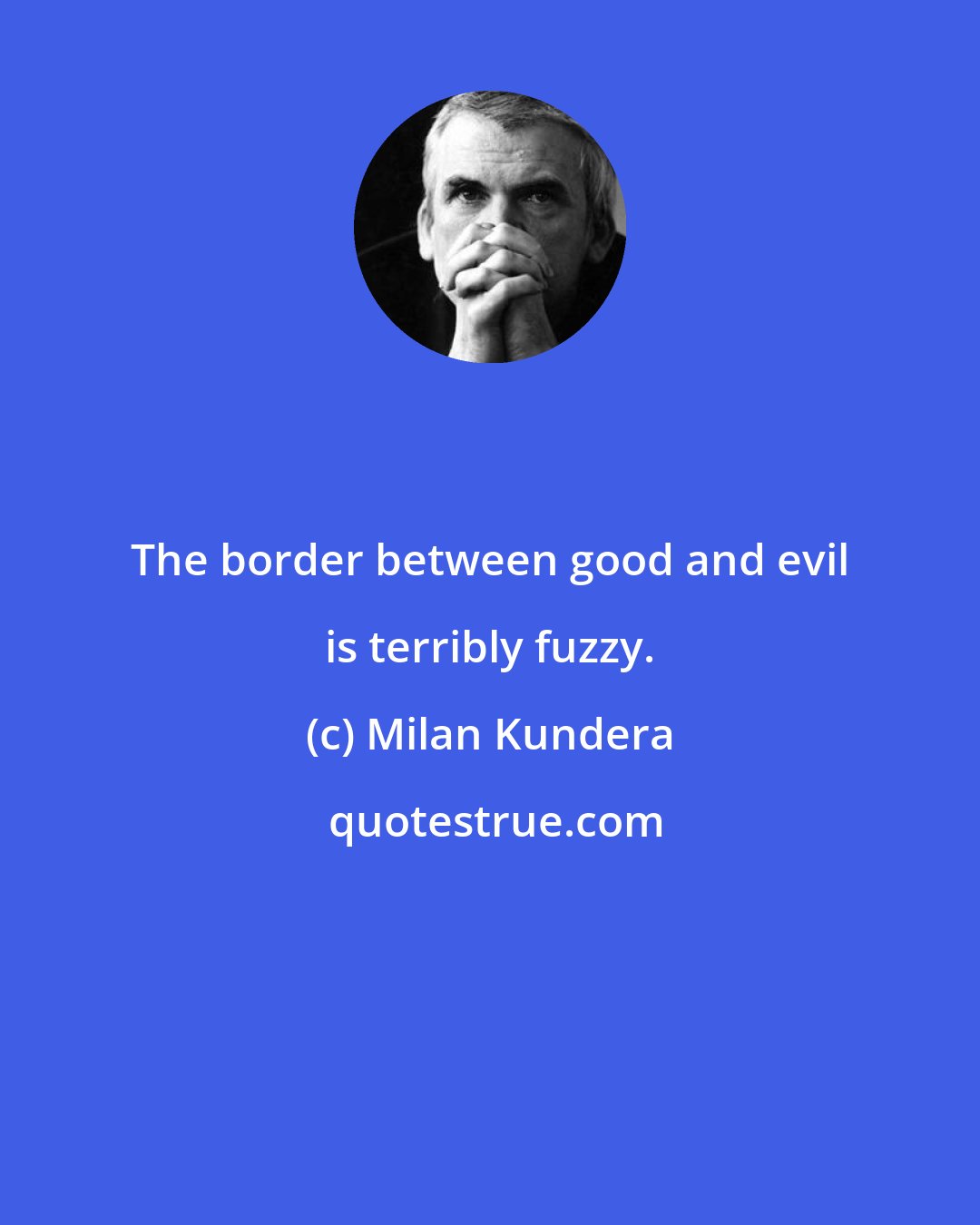 Milan Kundera: The border between good and evil is terribly fuzzy.