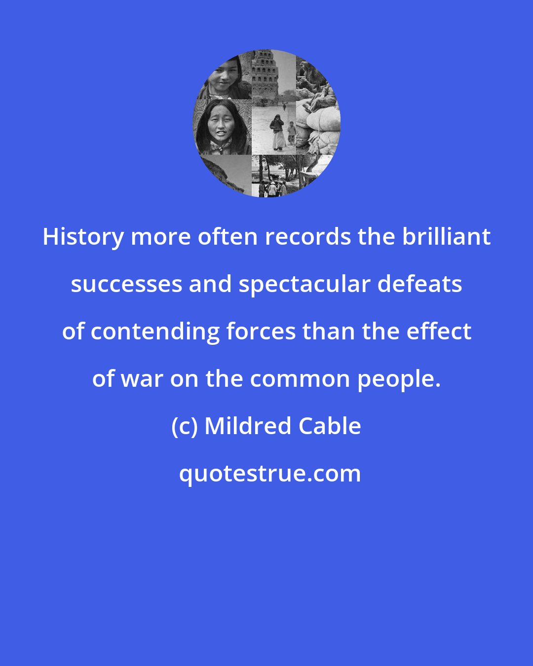 Mildred Cable: History more often records the brilliant successes and spectacular defeats of contending forces than the effect of war on the common people.