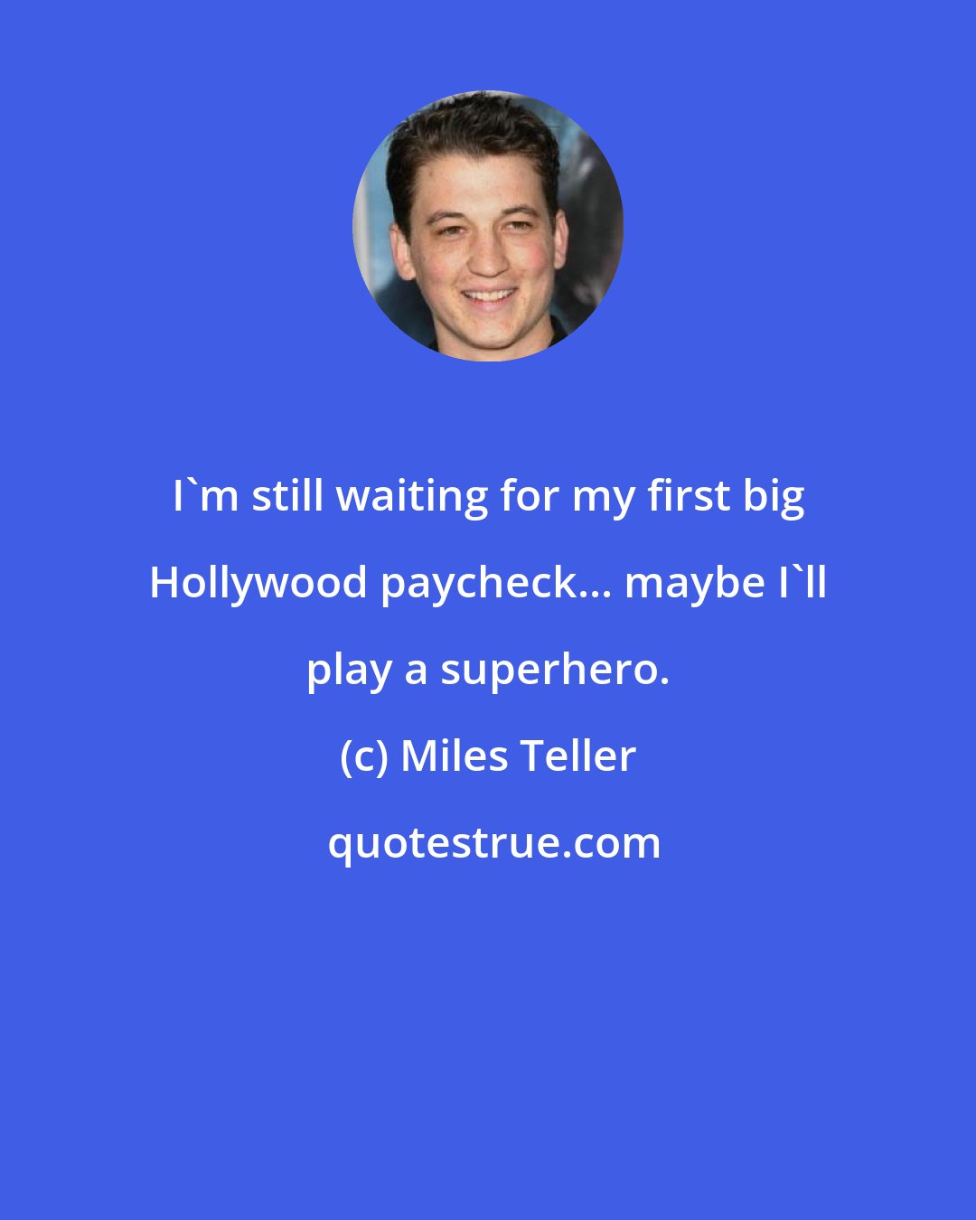 Miles Teller: I'm still waiting for my first big Hollywood paycheck... maybe I'll play a superhero.