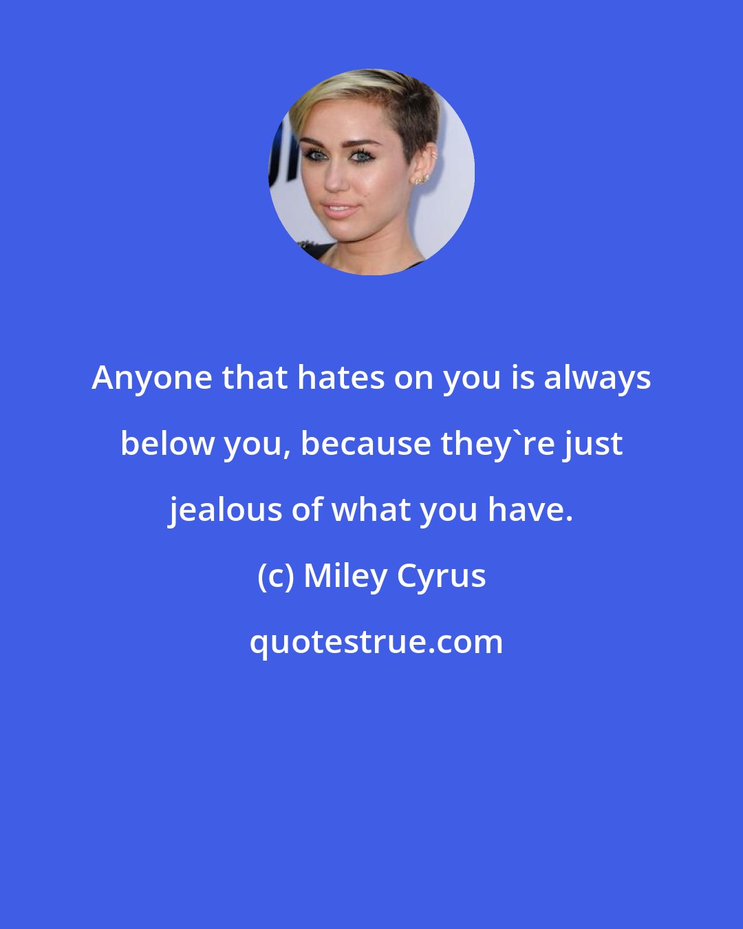 Miley Cyrus: Anyone that hates on you is always below you, because they're just jealous of what you have.