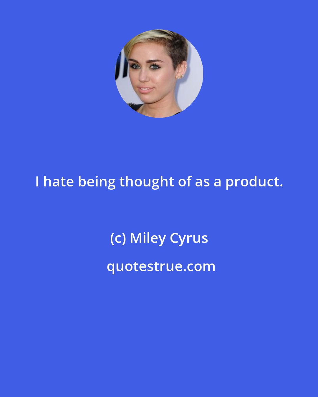 Miley Cyrus: I hate being thought of as a product.