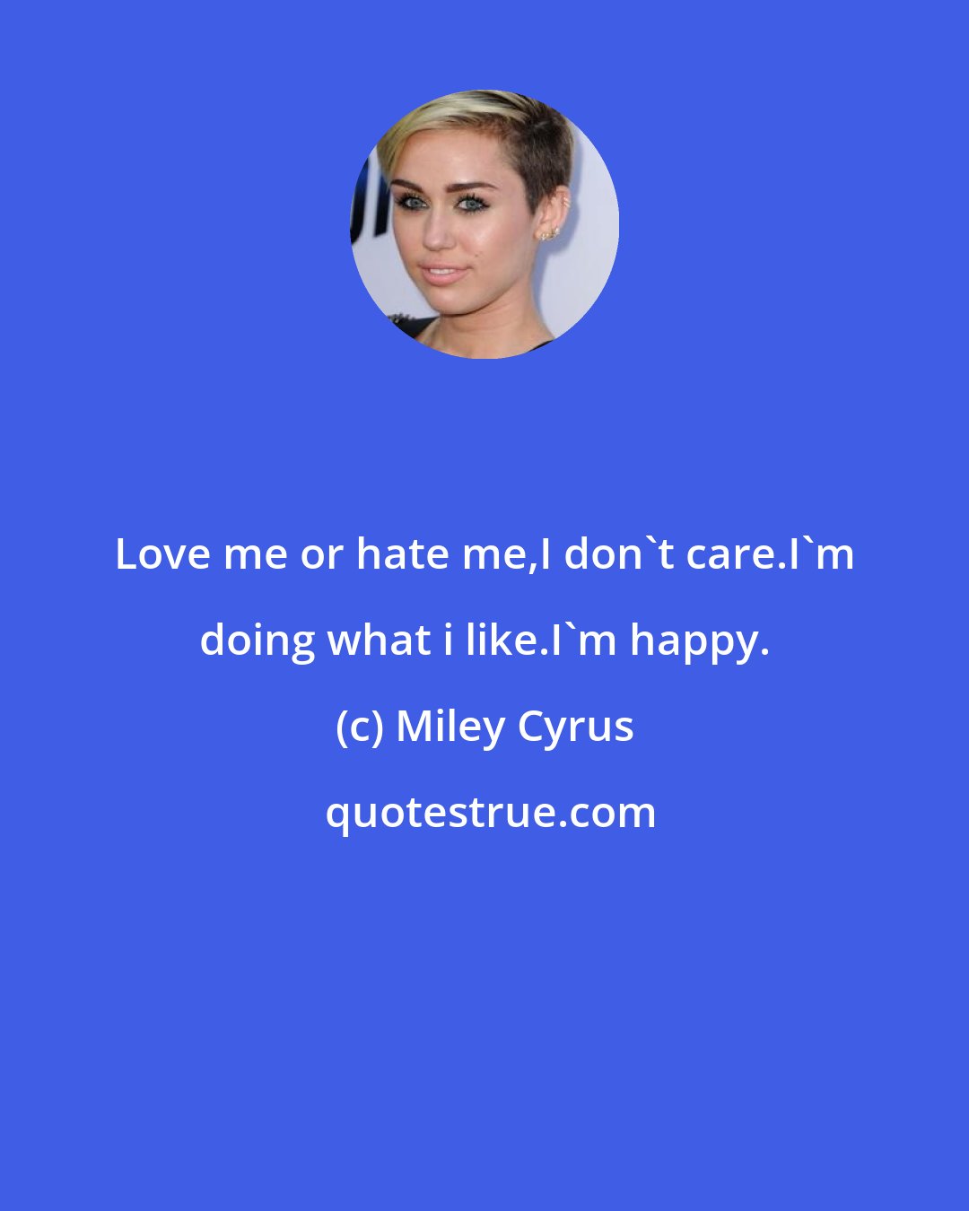 Miley Cyrus: Love me or hate me,I don't care.I'm doing what i like.I'm happy.