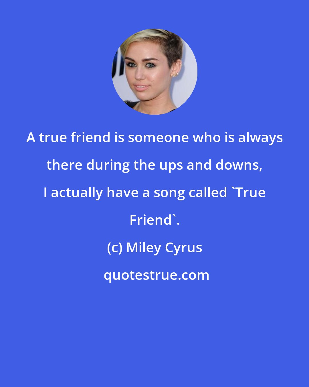 Miley Cyrus: A true friend is someone who is always there during the ups and downs, I actually have a song called 'True Friend'.