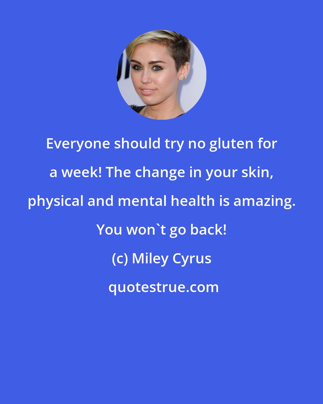 Miley Cyrus: Everyone should try no gluten for a week! The change in your skin, physical and mental health is amazing. You won't go back!